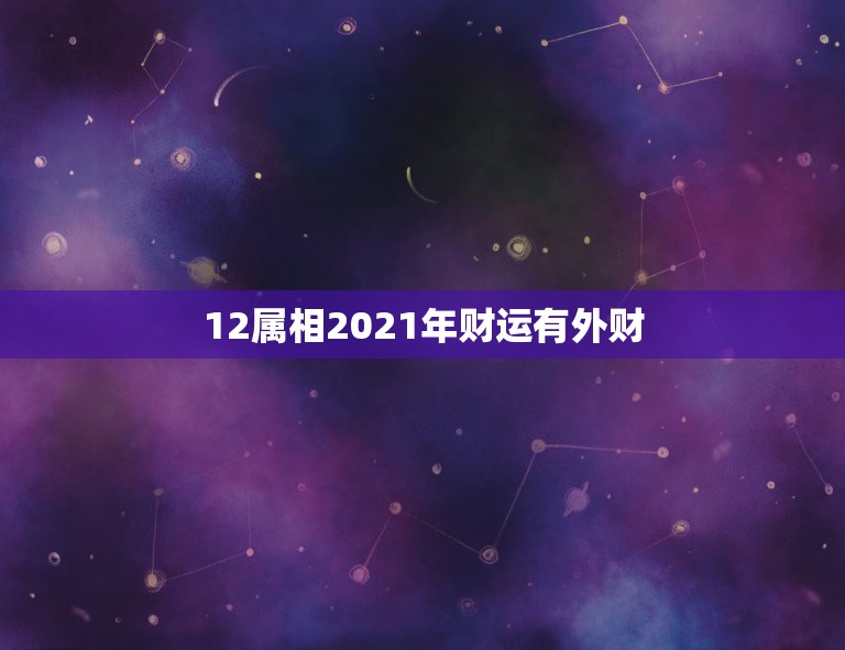 12属相2021年财运有外财，12生肖运势2021年运势详解势详解