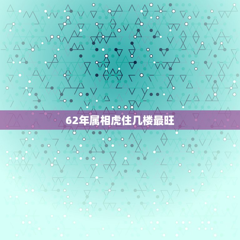 62年属相虎住几楼最旺，1962年出生属虎的买楼房买几层好