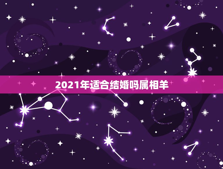 2021年适合结婚吗属相羊，生肖羊2021年1月7号结婚好吗？