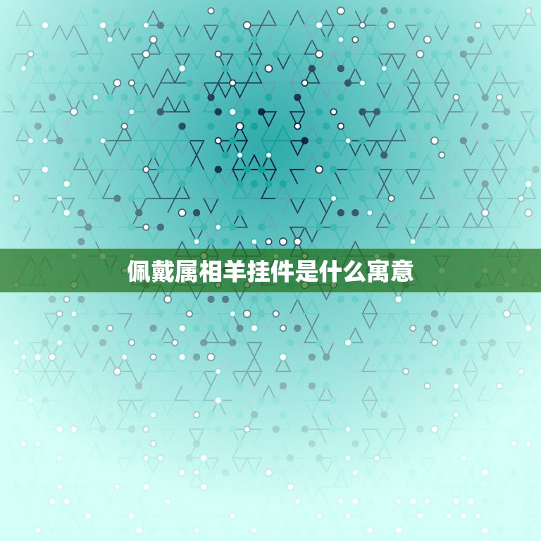 佩戴属相羊挂件是什么寓意，属羊人最适合佩戴什么饰品