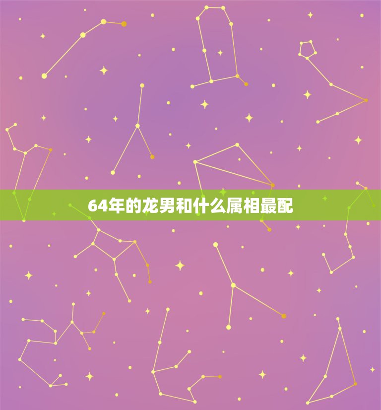 64年的龙男和什么属相最配，63年属兔女与64年属龙男相配