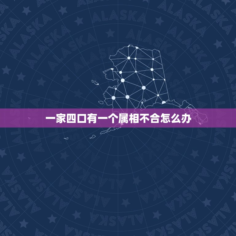 一家四口有一个属相不合怎么办，生肖不合是什么意思？有那些生肖不合呢？