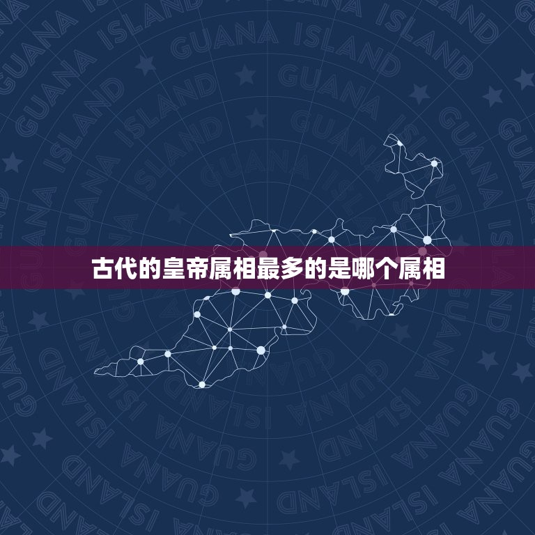 古代的皇帝属相最多的是哪个属相，历代皇帝、伟人都是什么属相？