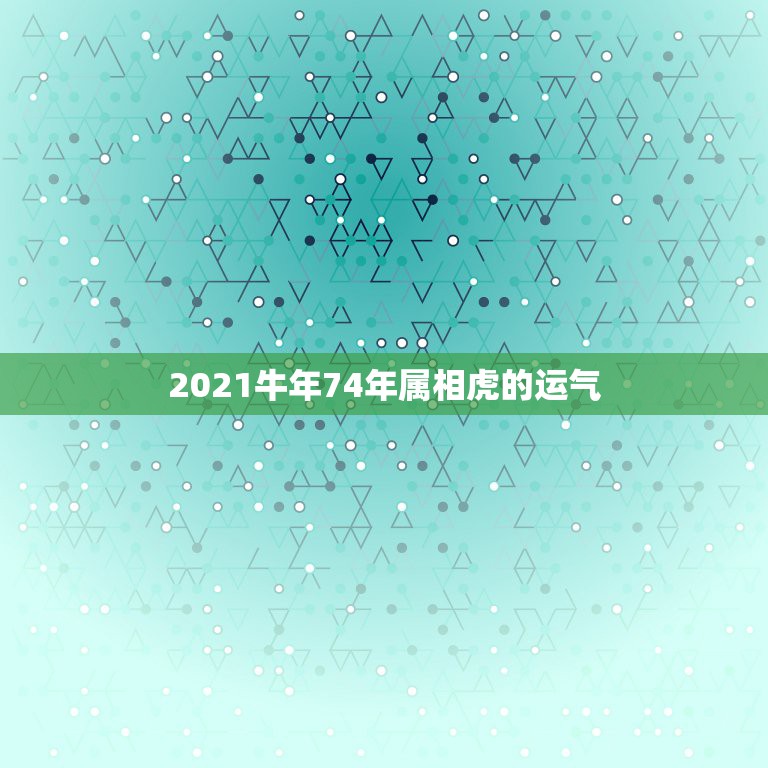 2021牛年74年属相虎的运气，1974年属虎2021年运势及运程