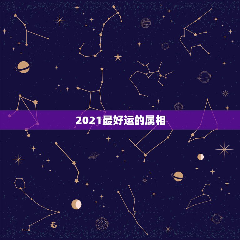 2021最好运的属相，2021年运气最差的生肖年份