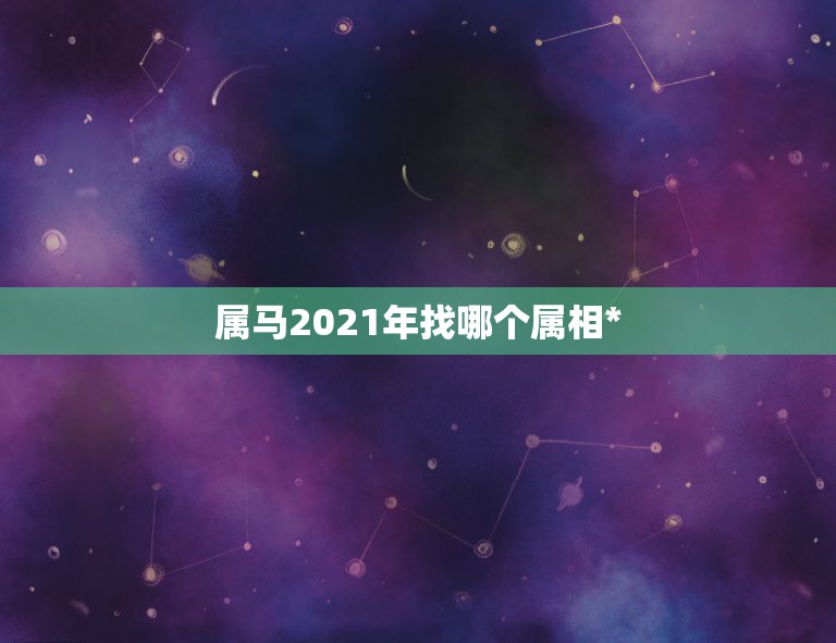 属马2021年找哪个属相*，属马2021年桃花最旺的月份