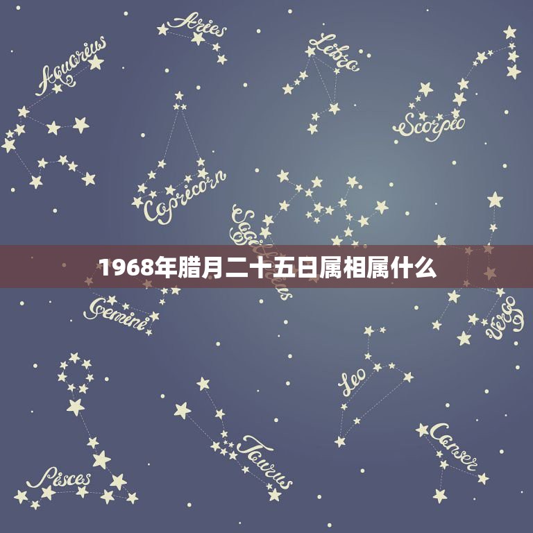 1968年腊月二十五日属相属什么，1968年农业腊月二十五是什么星座