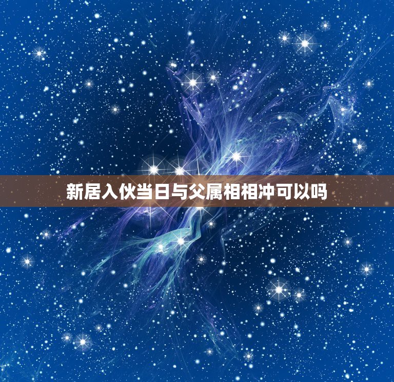 新居入伙当日与父属相相冲可以吗，搬家日子与父母的属相相冲要紧不？