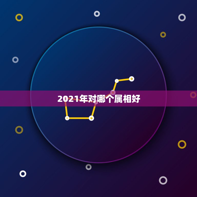 2021年对哪个属相好，2021年最吉利的四大属相