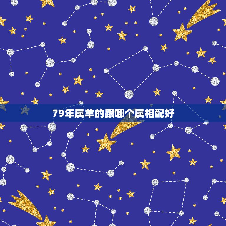 79年属羊的跟哪个属相配好，请问79年属羊的想找一个什么样的属相情人