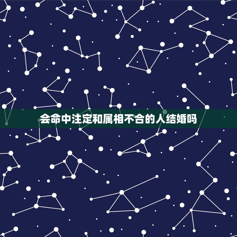 会命中注定和属相不合的人结婚吗，婚配说属相不合不易结婚，这些人结婚后真