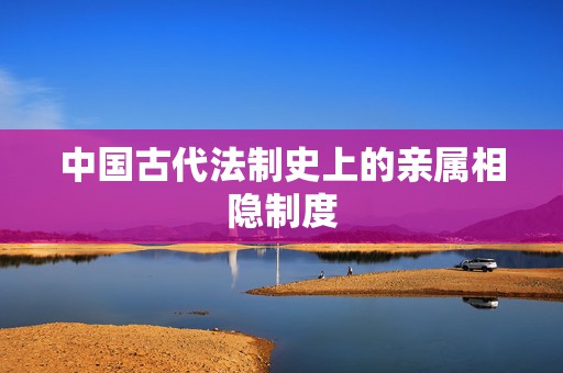 中国古代法制史上的亲属相隐制度，从“亲属相容隐”，“存留养亲”等制度看