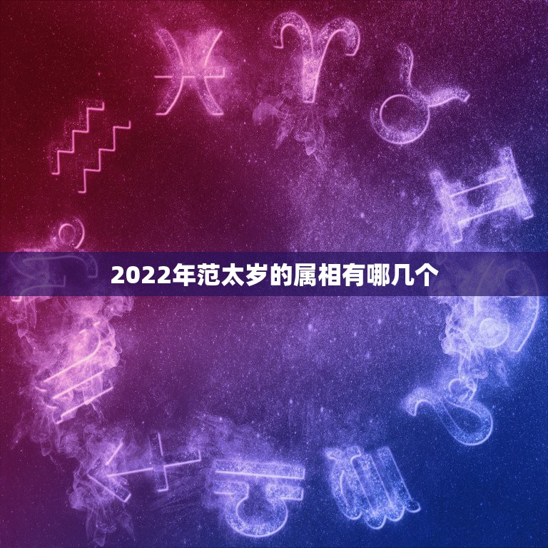 2022年范太岁的属相有哪几个，2022年犯太岁的生肖