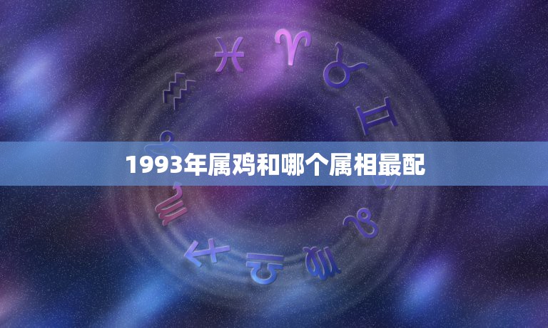 1993年属鸡和哪个属相最配，1993年属鸡和什么配