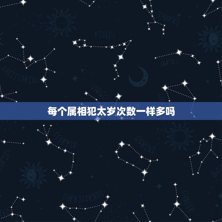 每个属相犯太岁次数一样多吗，2022犯太岁生肖属相