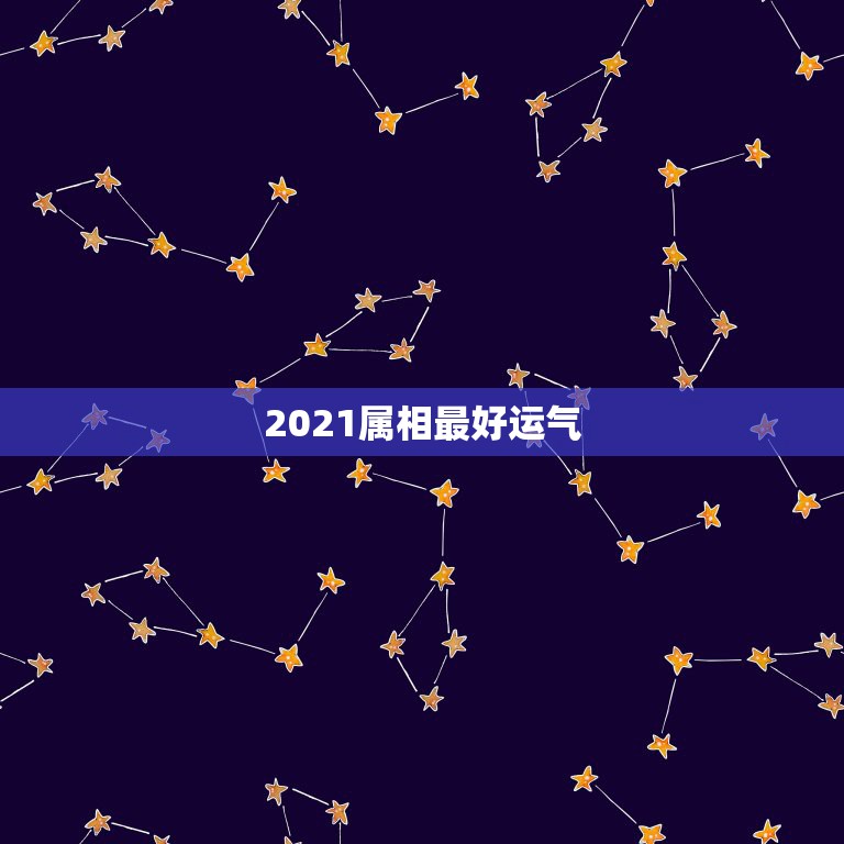 2021属相最好运气，2021年十二生肖最吉排名