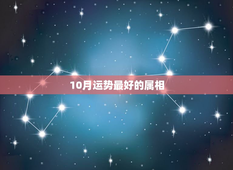 10月运势最好的属相，生肖运势2023年10月运程