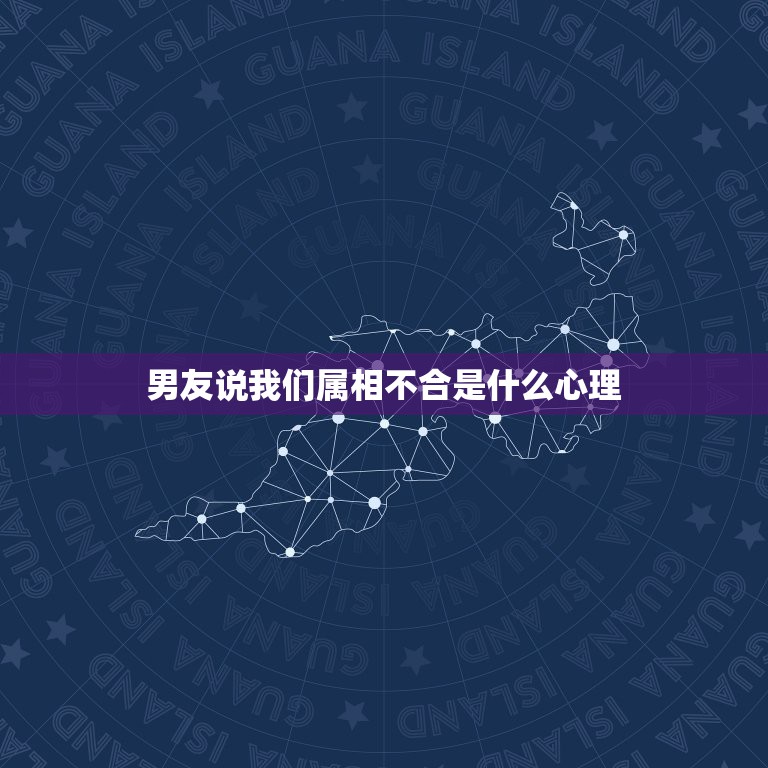 男友说我们属相不合是什么心理，因为属相不合分手，男人说他烦