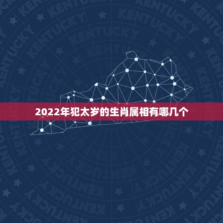 2022年犯太岁的生肖属相有哪几个，2023年犯太岁的生肖有哪几个