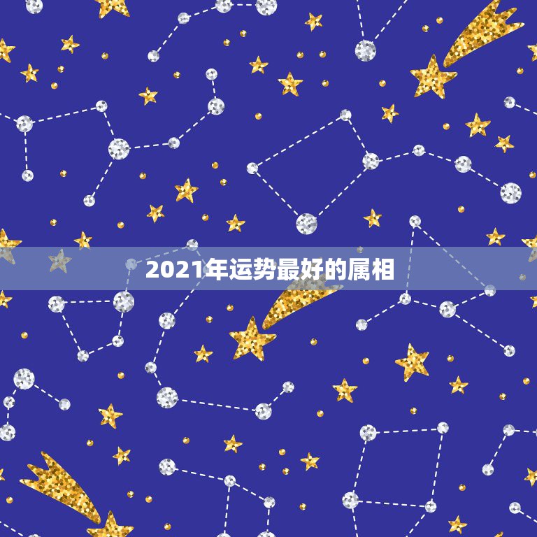 2021年运势最好的属相，十二生肖2021年运势及运程每月运程