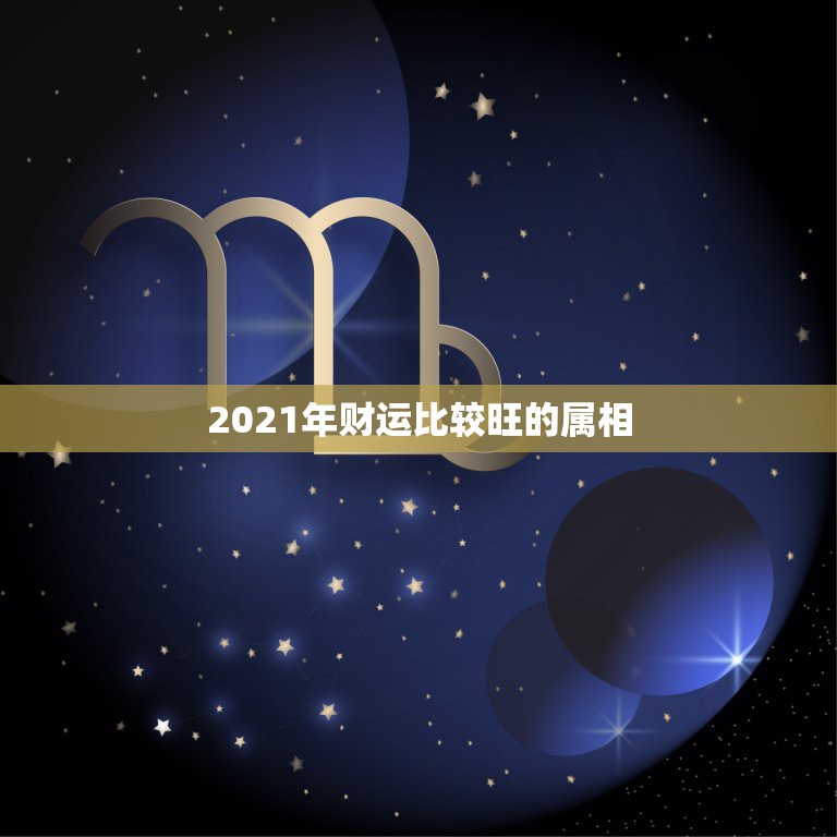 2021年财运比较旺的属相，2021年桃花运最旺的生肖有谁？