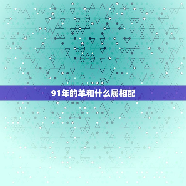 91年的羊和什么属相配，1991年的羊和什么属相最配