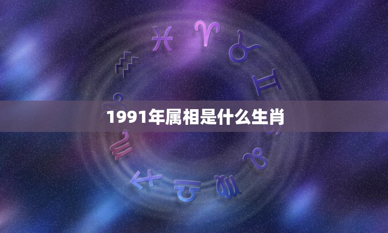 1991年属相是什么生肖，1991年属相是什么