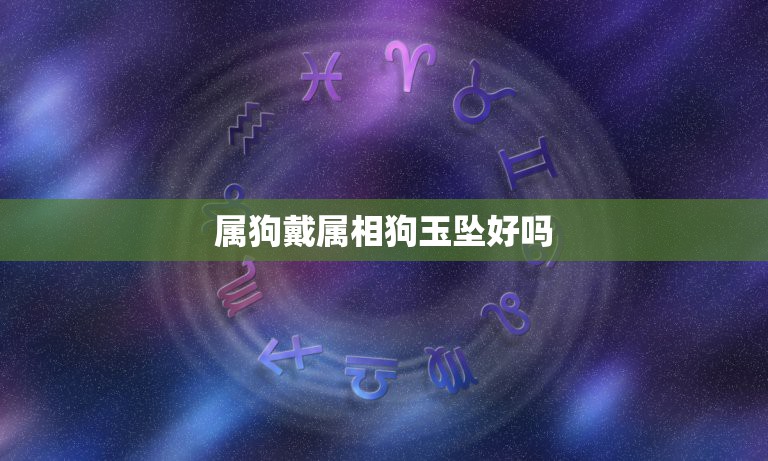 属狗戴属相狗玉坠好吗，请教下，属狗的人可以佩带生肖狗的玉牌吗？还是戴哪