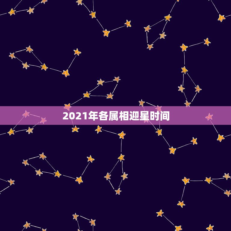 2021年各属相迎星时间，2021年生肖龙的全年运势