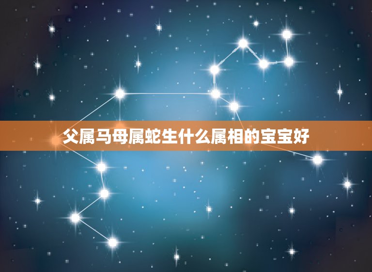 父属马母属蛇生什么属相的宝宝好，母亲属蛇父亲属马孩子属什么好