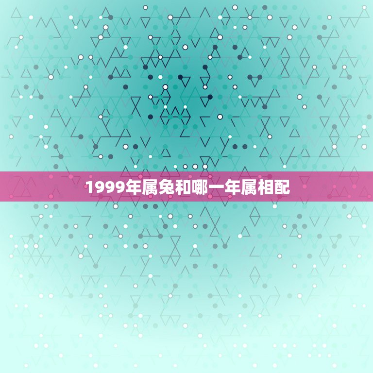 1999年属兔和哪一年属相配，99年属兔的姻缘在哪年