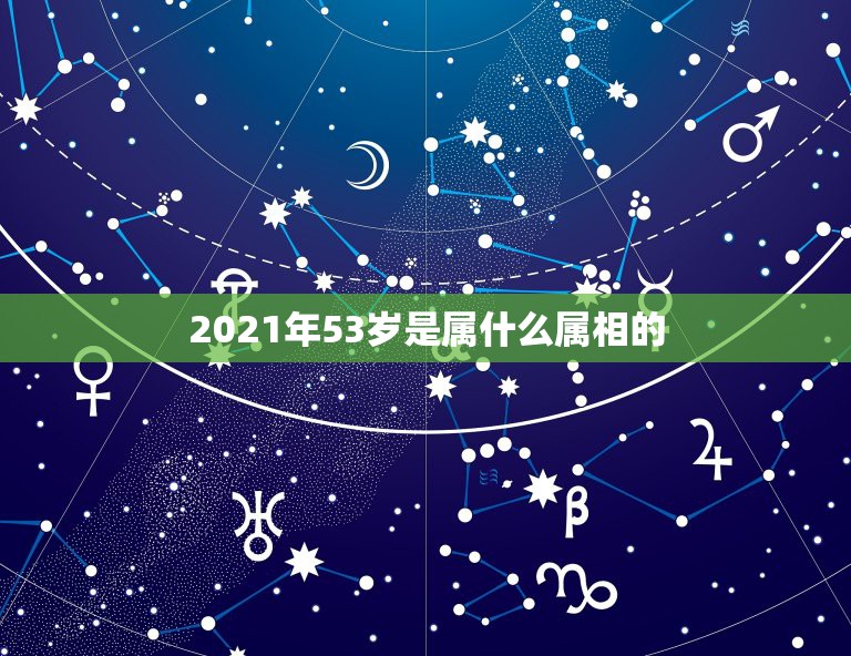 2021年53岁是属什么属相的，2021的太岁五大属相