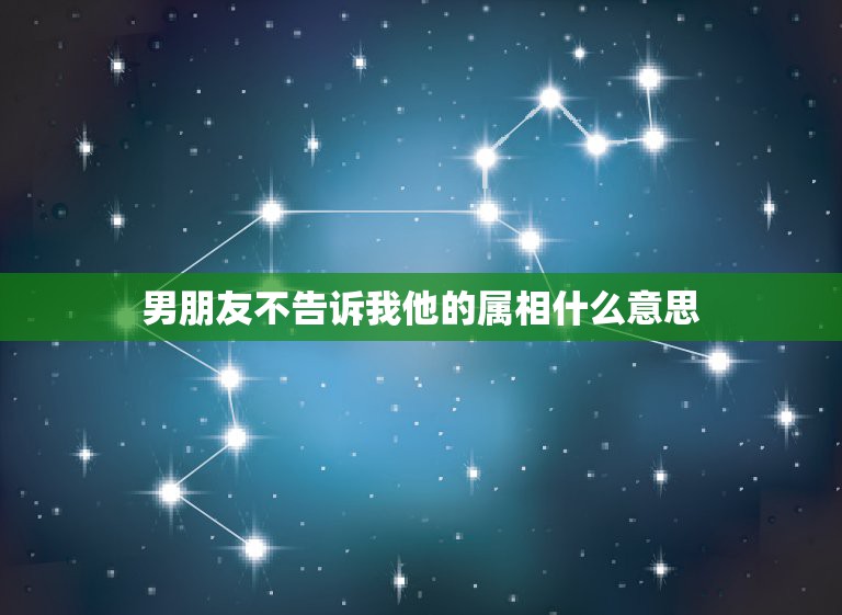 男朋友不告诉我他的属相什么意思，男朋友家里因为属相不合不同意我们交往，