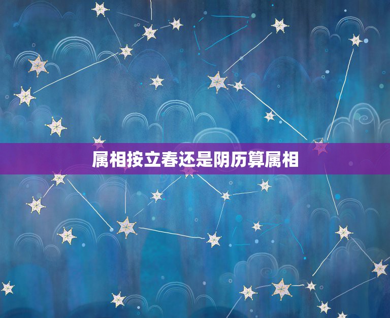 属相按立春还是阴历算属相，属相是按农历算还是按立春算，来看看吧