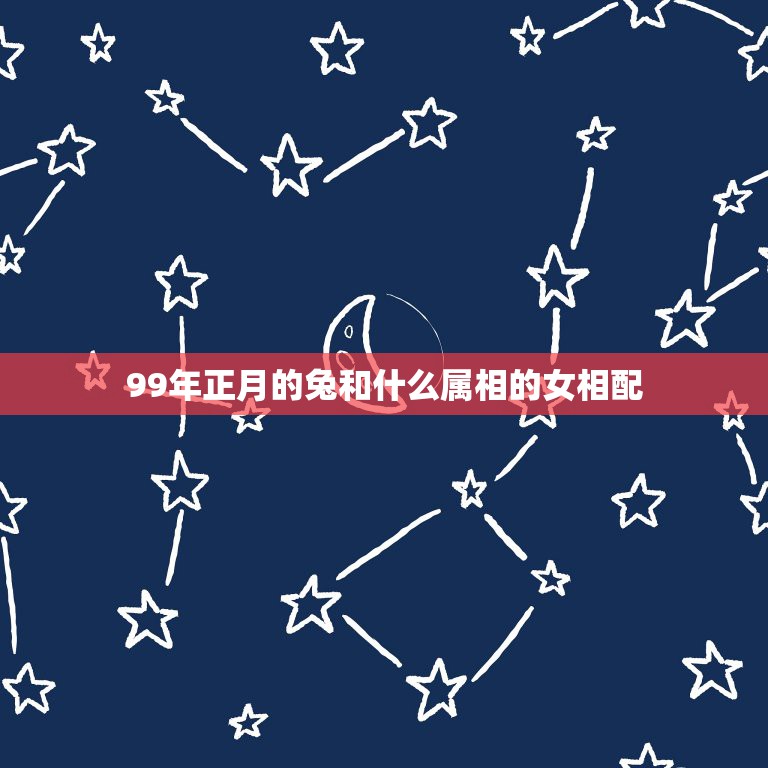 99年正月的兔和什么属相的女相配，1999年属兔女最佳婚配