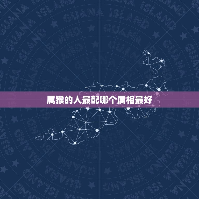 属猴的人最配哪个属相最好，属猴的生肖婚配表 属猴的和什么属相最配？