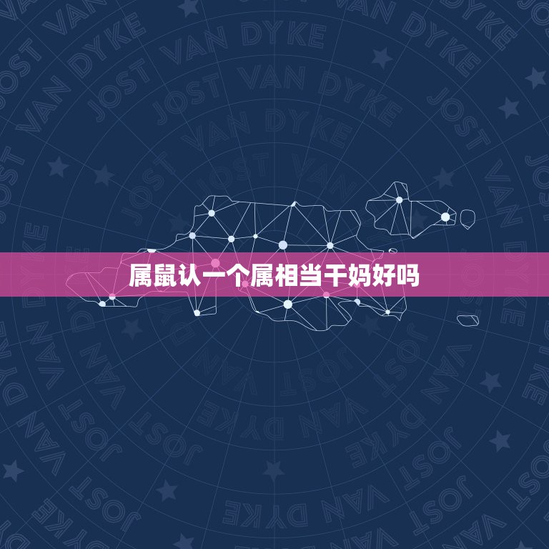 属鼠认一个属相当干妈好吗，属相老鼠认干爹有什么讲究？