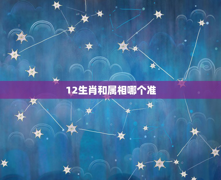 12生肖和属相哪个准，十二生肖和十二星座那个更准~~为什么