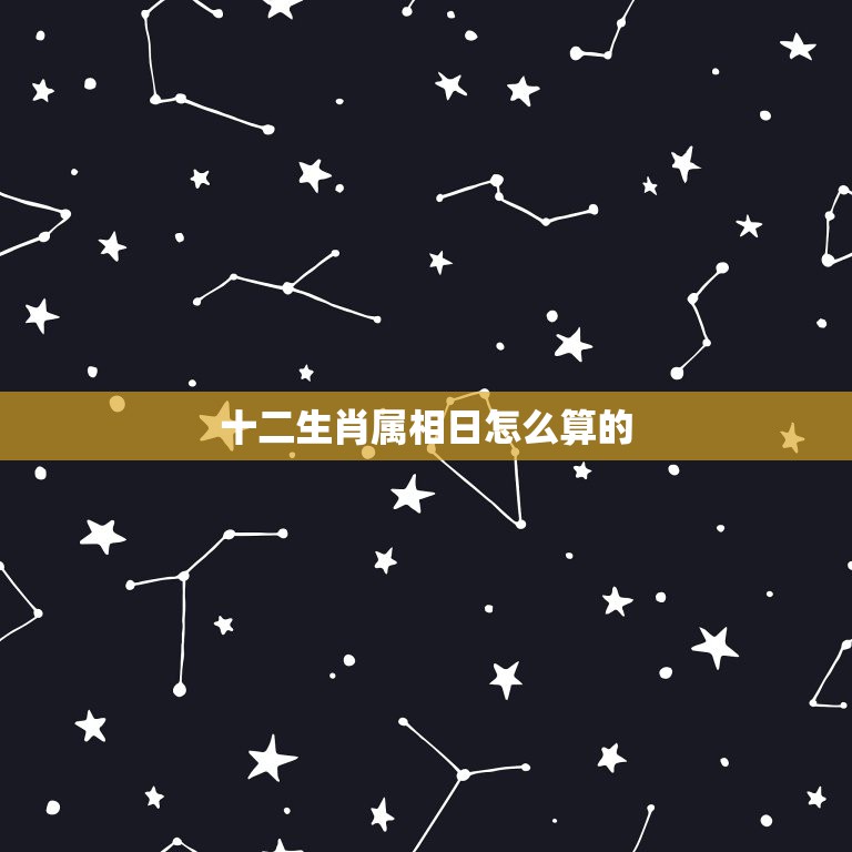 十二生肖属相日怎么算的，出生年、月、日、时的属相怎么计算的？具体要“日