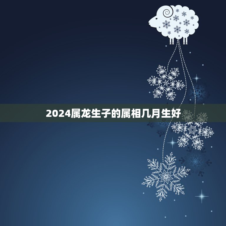 2024属龙生子的属相几月生好，属龙的生到几月好