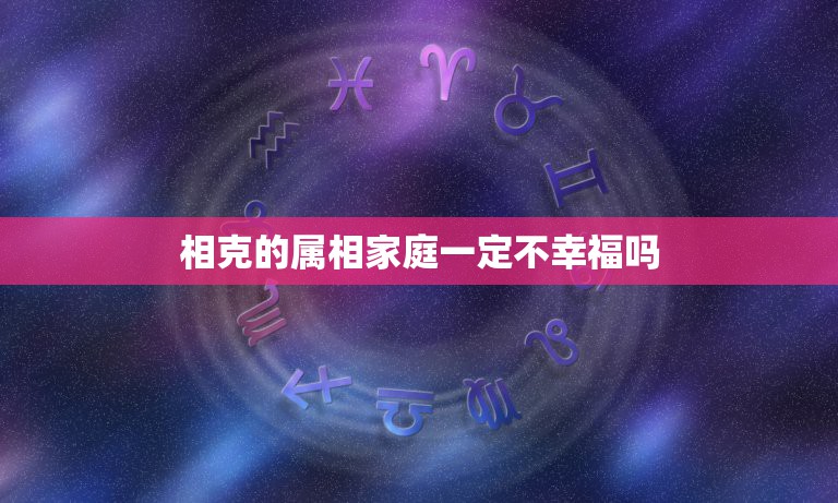 相克的属相家庭一定不幸福吗，属相相克，真的就不能幸福吗？有属相相克还过