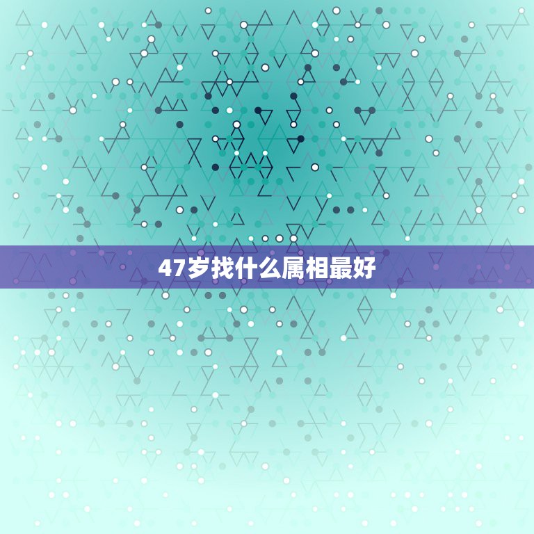 47岁找什么属相最好，十二生肖47岁是什么生肖