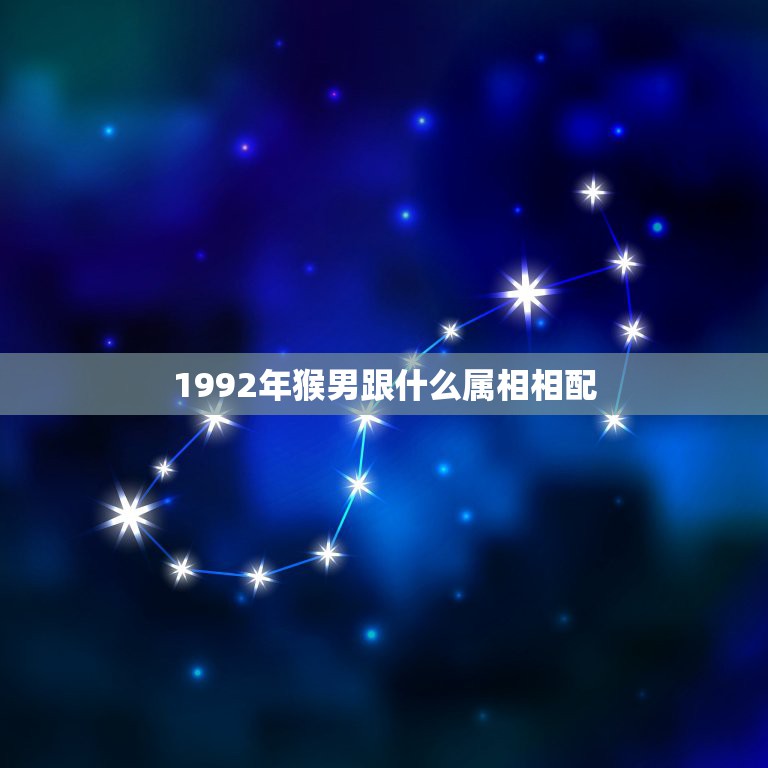 1992年猴男跟什么属相相配，男1992年6月初6出生婚配哪个属相相配