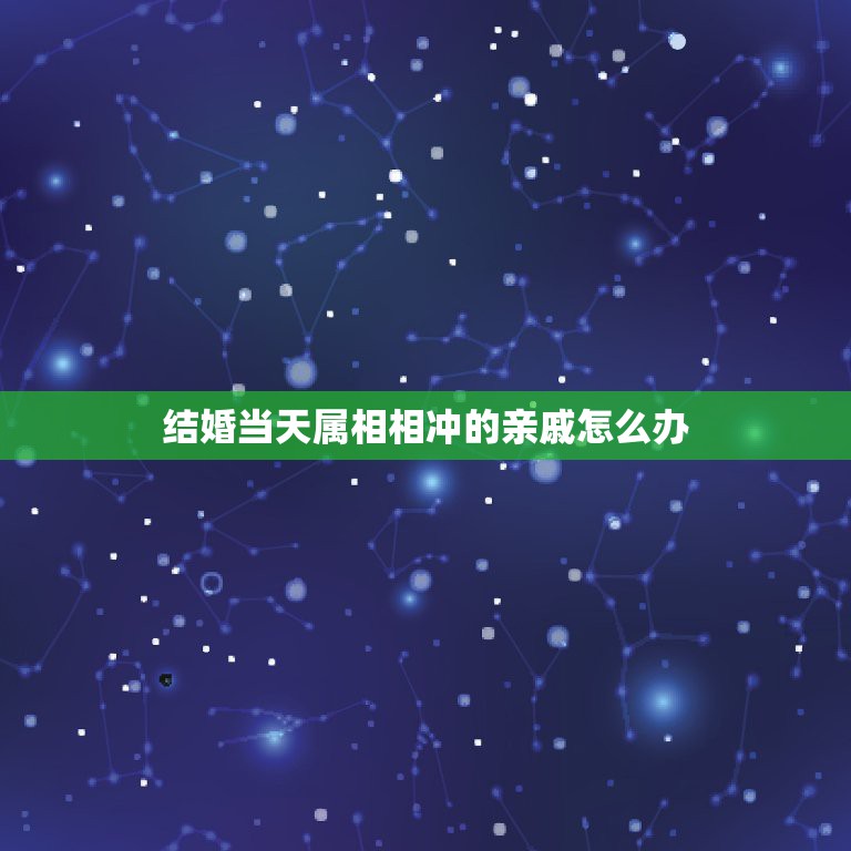 结婚当天属相相冲的亲戚怎么办，亲戚结婚摆酒当天正冲自己的属相和岁数，能