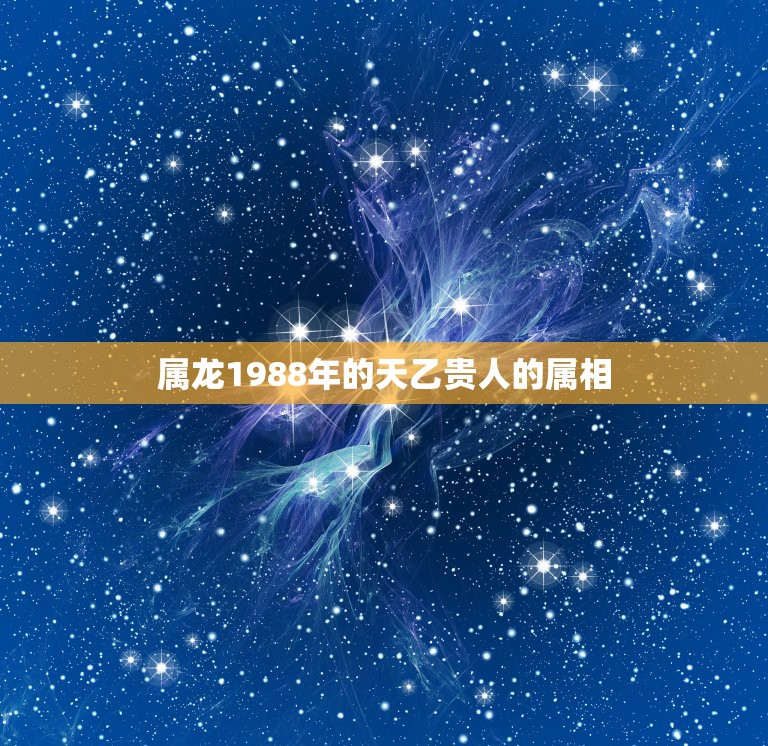 属龙1988年的天乙贵人的属相，88年属龙的和什么属相的比较配啊？