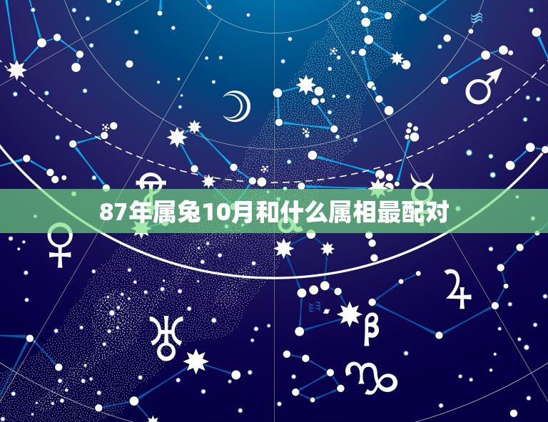 87年属兔10月和什么属相最配对，87年属兔男的和什么属相最配