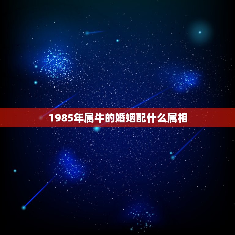 1985年属牛的婚姻配什么属相，1985年属牛和那个属相婚配好