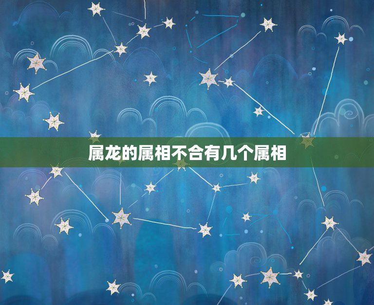 属龙的属相不合有几个属相，属龙的和什么属相最配_属龙的和什么属相不配