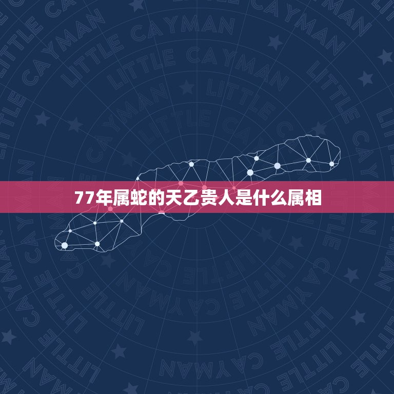 77年属蛇的天乙贵人是什么属相，77年属蛇的和什么属相最配