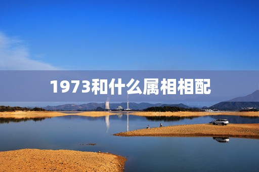 1973和什么属相相配，1973年农历七月份的牛配什么属相好